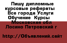 Пишу дипломные курсовые рефераты  - Все города Услуги » Обучение. Курсы   . Московская обл.,Лосино-Петровский г.